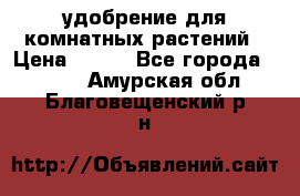 удобрение для комнатных растений › Цена ­ 150 - Все города  »    . Амурская обл.,Благовещенский р-н